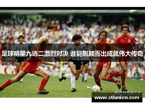 足球明星九选二激烈对决 谁能脱颖而出成就伟大传奇