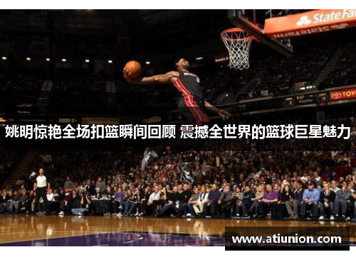 姚明惊艳全场扣篮瞬间回顾 震撼全世界的篮球巨星魅力