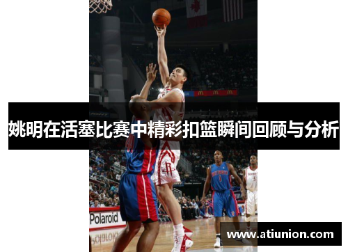 姚明在活塞比赛中精彩扣篮瞬间回顾与分析