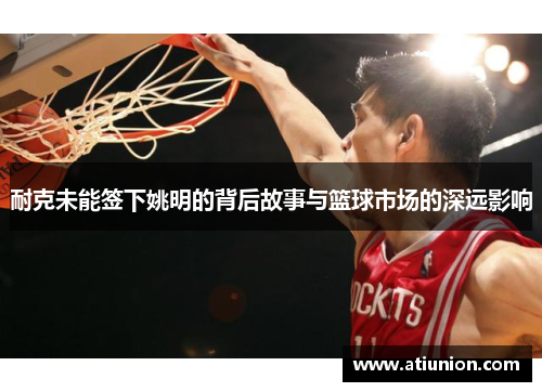 耐克未能签下姚明的背后故事与篮球市场的深远影响