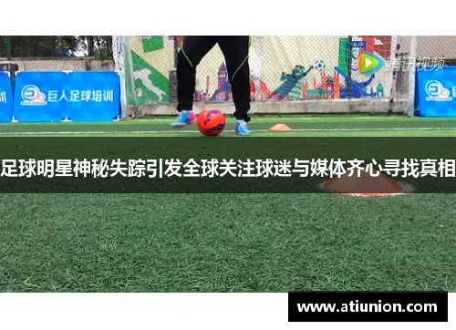 足球明星神秘失踪引发全球关注球迷与媒体齐心寻找真相
