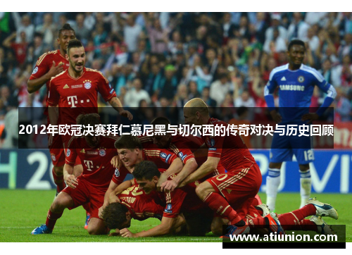 2012年欧冠决赛拜仁慕尼黑与切尔西的传奇对决与历史回顾