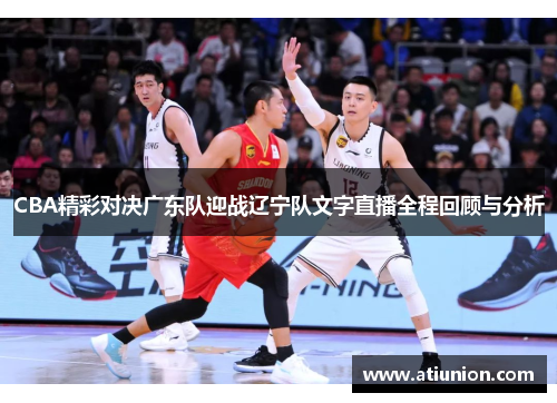 CBA精彩对决广东队迎战辽宁队文字直播全程回顾与分析