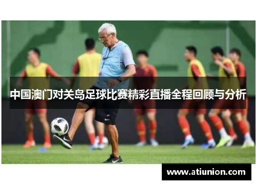 中国澳门对关岛足球比赛精彩直播全程回顾与分析
