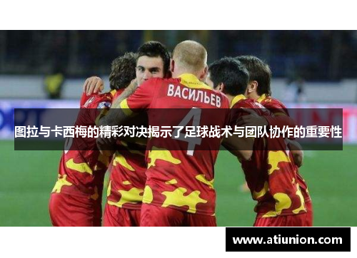 图拉与卡西梅的精彩对决揭示了足球战术与团队协作的重要性