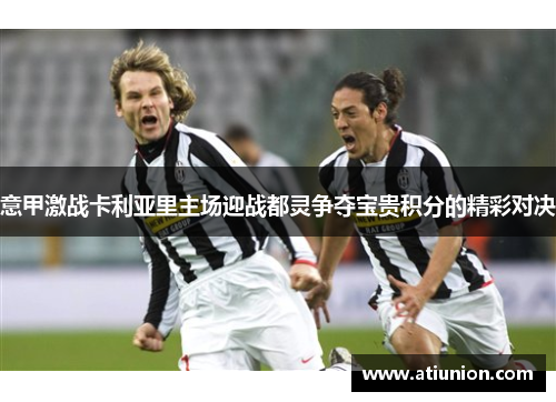 意甲激战卡利亚里主场迎战都灵争夺宝贵积分的精彩对决