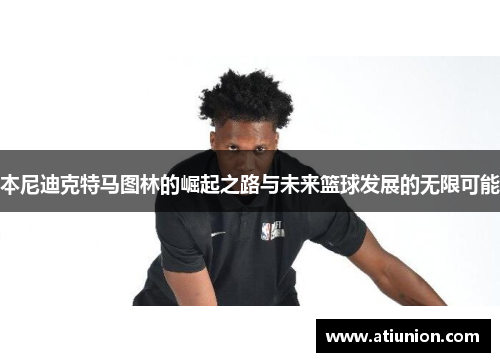 本尼迪克特马图林的崛起之路与未来篮球发展的无限可能