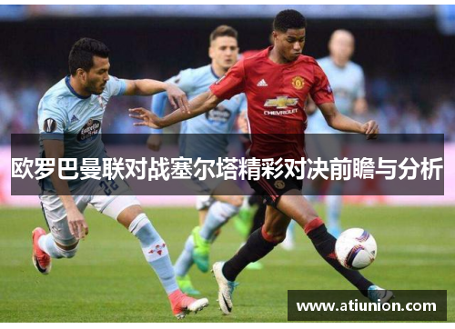 欧罗巴曼联对战塞尔塔精彩对决前瞻与分析